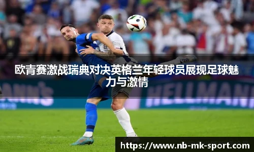 欧青赛激战瑞典对决英格兰年轻球员展现足球魅力与激情